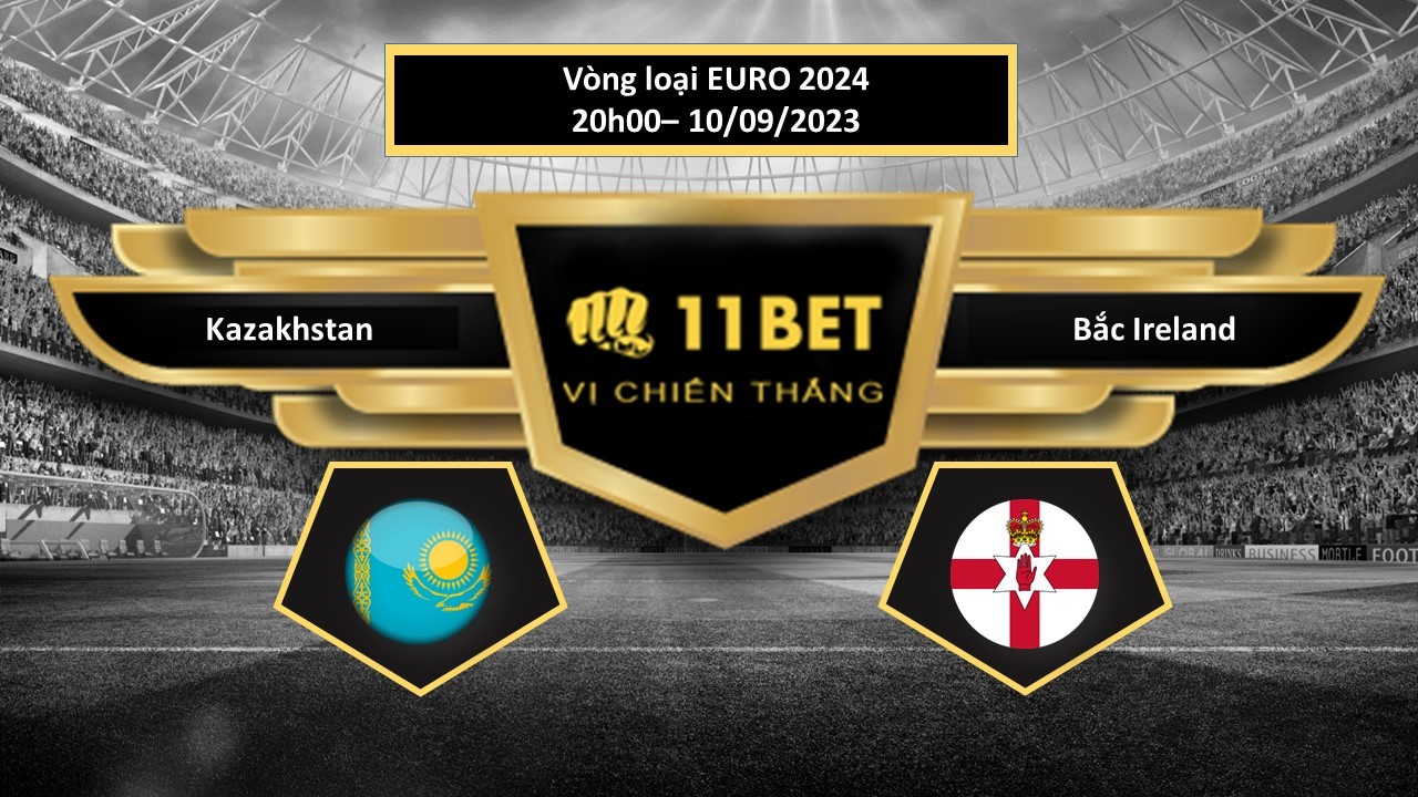 11BET Tip bóng đá Kazakhstan vs Bắc Ireland, hôm nay 10/09/2023