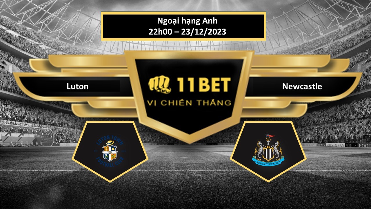 11BET Tip bóng đá Luton vs Newcastle, hôm nay 23/12/2023
