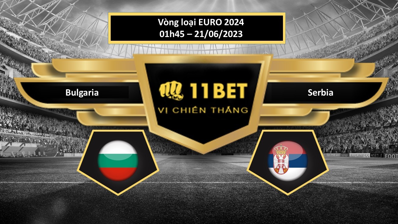 11BET Tip bóng đá Bulgaria vs Serbia, hôm nay 21/06/2023